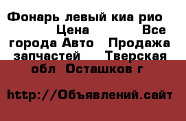 Фонарь левый киа рио(kia rio) › Цена ­ 5 000 - Все города Авто » Продажа запчастей   . Тверская обл.,Осташков г.